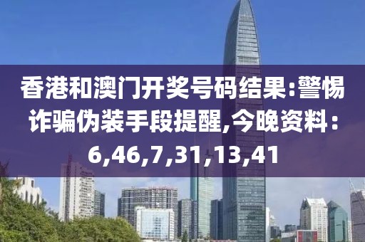 香港和澳门开奖号码结果:警惕诈骗伪装手段提醒,今晚资料：6,46,7,31,13,41