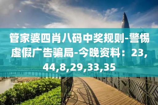 管家婆四肖八码中奖规则-警惕虚假广告骗局-今晚资料：23,44,8,29,33,35