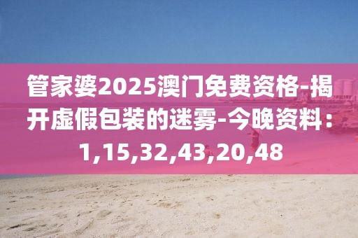 管家婆2025澳门免费资格-揭开虚假包装的迷雾-今晚资料：1,15,32,43,20,48