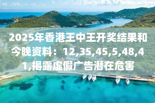 2025年香港王中王开奖结果和今晚资料：12,35,45,5,48,41,揭露虚假广告潜在危害