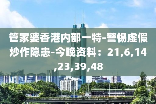 管家婆香港内部一特-警惕虚假炒作隐患-今晚资料：21,6,14,23,39,48