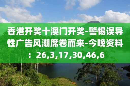 香港开奖十澳门开奖-警惕误导性广告风潮席卷而来-今晚资料：26,3,17,30,46,6