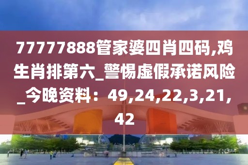 77777888管家婆四肖四码,鸡生肖排第六_警惕虚假承诺风险_今晚资料：49,24,22,3,21,42