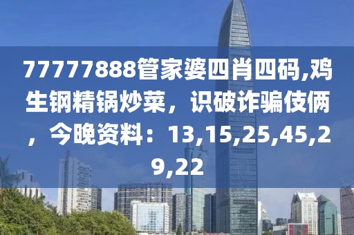 77777888管家婆四肖四码,鸡生钢精锅炒菜，识破诈骗伎俩，今晚资料：13,15,25,45,29,22