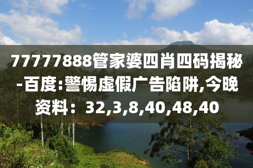 77777888管家婆四肖四码揭秘-百度:警惕虚假广告陷阱,今晚资料：32,3,8,40,48,40