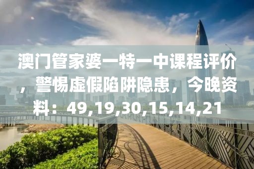 澳门管家婆一特一中课程评价，警惕虚假陷阱隐患，今晚资料：49,19,30,15,14,21
