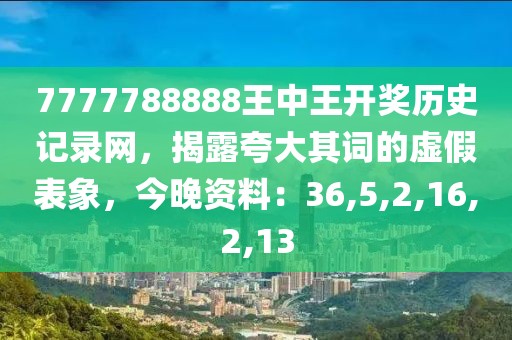 7777788888王中王开奖历史记录网，揭露夸大其词的虚假表象，今晚资料：36,5,2,16,2,13