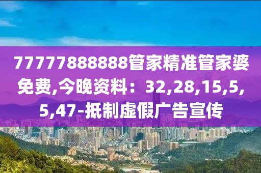 77777888888管家精准管家婆免费,今晚资料：32,28,15,5,5,47-抵制虚假广告宣传