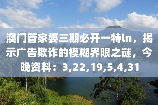 澳门管家婆三期必开一特ln，揭示广告欺诈的模糊界限之谜，今晚资料：3,22,19,5,4,31