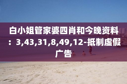 白小姐管家婆四肖和今晚资料：3,43,31,8,49,12-抵制虚假广告