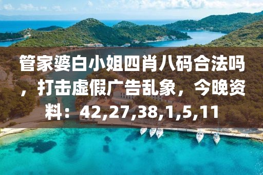 管家婆白小姐四肖八码合法吗，打击虚假广告乱象，今晚资料：42,27,38,1,5,11