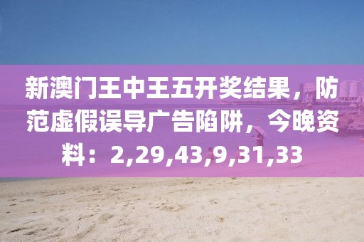 新澳门王中王五开奖结果，防范虚假误导广告陷阱，今晚资料：2,29,43,9,31,33