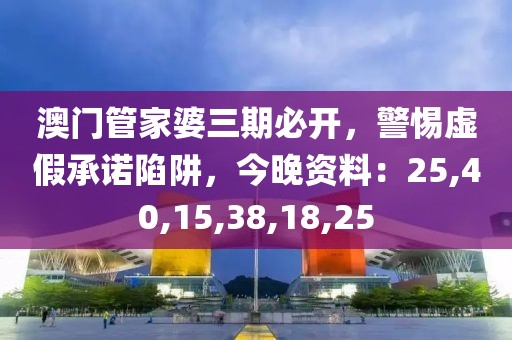 澳门管家婆三期必开，警惕虚假承诺陷阱，今晚资料：25,40,15,38,18,25