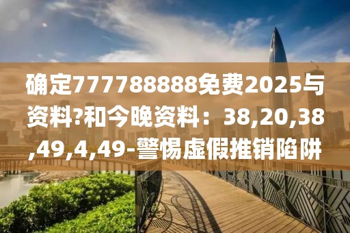 确定777788888免费2025与资料?和今晚资料：38,20,38,49,4,49-警惕虚假推销陷阱