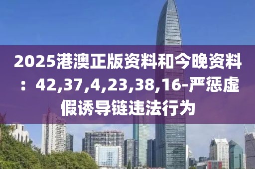 2025港澳正版资料和今晚资料：42,37,4,23,38,16-严惩虚假诱导链违法行为