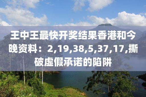 王中王最快开奖结果香港和今晚资料：2,19,38,5,37,17,撕破虚假承诺的陷阱