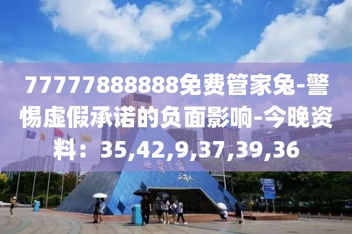 77777888888免费管家兔-警惕虚假承诺的负面影响-今晚资料：35,42,9,37,39,36