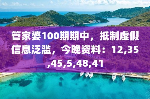 管家婆100期期中，抵制虚假信息泛滥，今晚资料：12,35,45,5,48,41