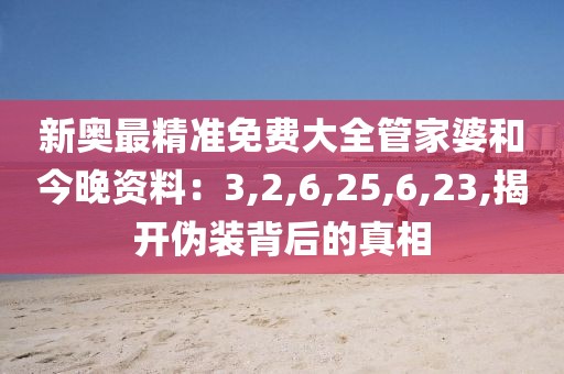 新奥最精准免费大全管家婆和今晚资料：3,2,6,25,6,23,揭开伪装背后的真相