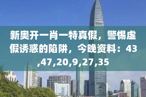 新奥开一肖一特真假，警惕虚假诱惑的陷阱，今晚资料：43,47,20,9,27,35