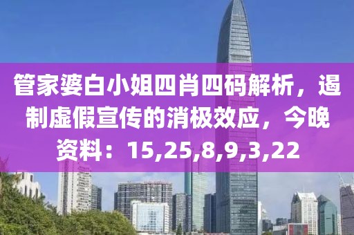 管家婆白小姐四肖四码解析，遏制虚假宣传的消极效应，今晚资料：15,25,8,9,3,22