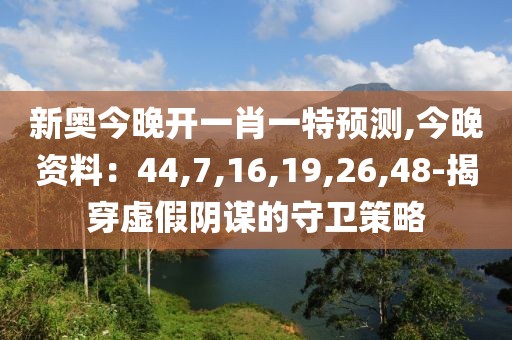 新奥今晚开一肖一特预测,今晚资料：44,7,16,19,26,48-揭穿虚假阴谋的守卫策略