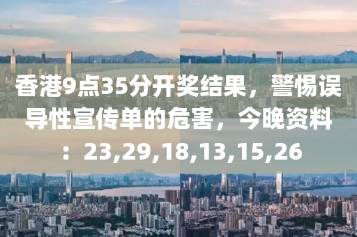 香港9点35分开奖结果，警惕误导性宣传单的危害，今晚资料：23,29,18,13,15,26
