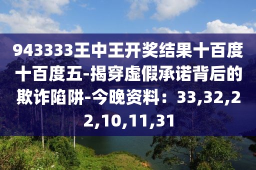 943333王中王开奖结果十百度十百度五-揭穿虚假承诺背后的欺诈陷阱-今晚资料：33,32,22,10,11,31