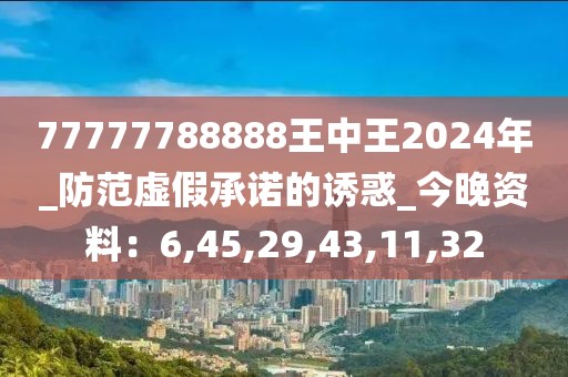 77777788888王中王2024年_防范虚假承诺的诱惑_今晚资料：6,45,29,43,11,32