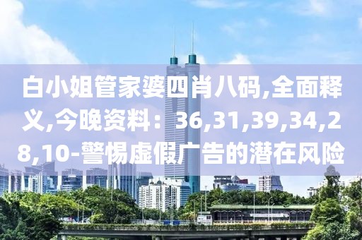 白小姐管家婆四肖八码,全面释义,今晚资料：36,31,39,34,28,10-警惕虚假广告的潜在风险