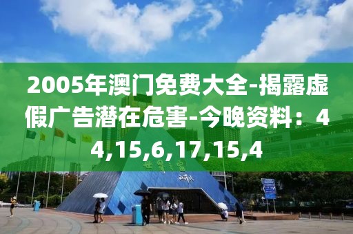 2005年澳门免费大全-揭露虚假广告潜在危害-今晚资料：44,15,6,17,15,4