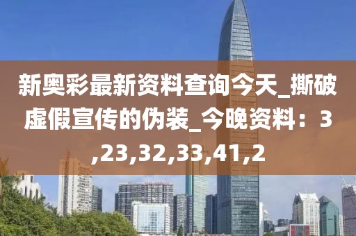 新奥彩最新资料查询今天_撕破虚假宣传的伪装_今晚资料：3,23,32,33,41,2