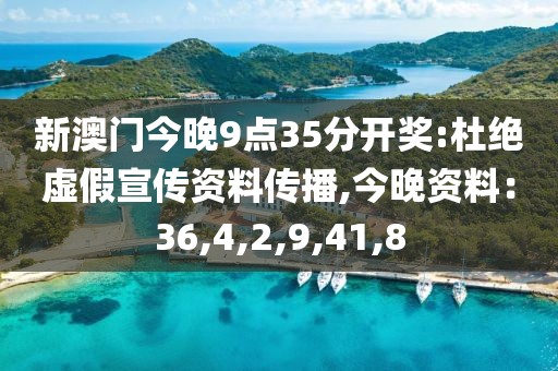 新澳门今晚9点35分开奖:杜绝虚假宣传资料传播,今晚资料：36,4,2,9,41,8