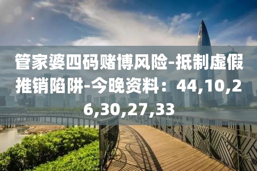 管家婆四码赌博风险-抵制虚假推销陷阱-今晚资料：44,10,26,30,27,33