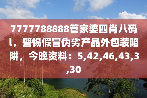 7777788888管家婆四肖八码l，警惕假冒伪劣产品外包装陷阱，今晚资料：5,42,46,43,3,30