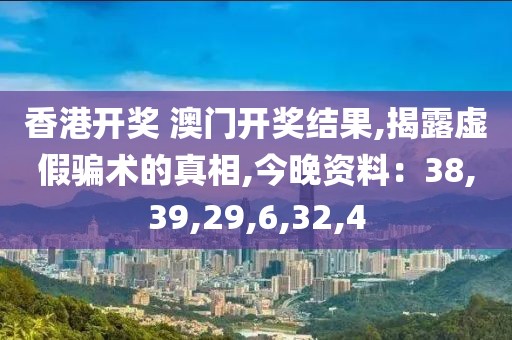 香港开奖 澳门开奖结果,揭露虚假骗术的真相,今晚资料：38,39,29,6,32,4