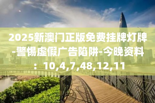 2025新澳门正版免费挂牌灯牌-警惕虚假广告陷阱-今晚资料：10,4,7,48,12,11
