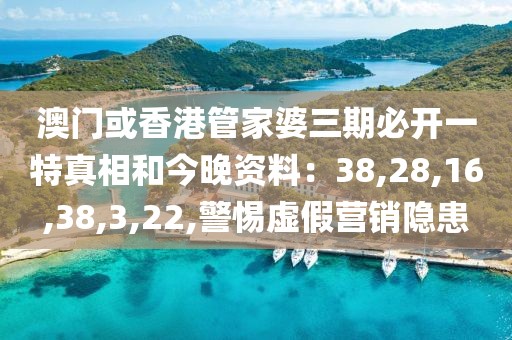 澳门或香港管家婆三期必开一特真相和今晚资料：38,28,16,38,3,22,警惕虚假营销隐患