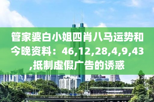 管家婆白小姐四肖八马运势和今晚资料：46,12,28,4,9,43,抵制虚假广告的诱惑