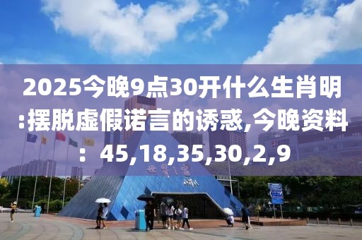 2025今晚9点30开什么生肖明:摆脱虚假诺言的诱惑,今晚资料：45,18,35,30,2,9