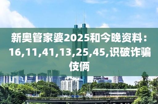 新奥管家婆2025和今晚资料：16,11,41,13,25,45,识破诈骗伎俩