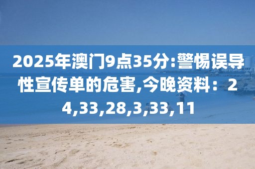 2025年澳门9点35分:警惕误导性宣传单的危害,今晚资料：24,33,28,3,33,11
