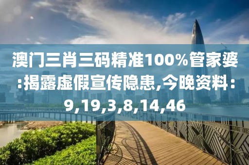 澳门三肖三码精准100%管家婆:揭露虚假宣传隐患,今晚资料：9,19,3,8,14,46