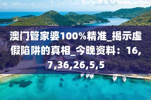 澳门管家婆100%精准_揭示虚假陷阱的真相_今晚资料：16,7,36,26,5,5
