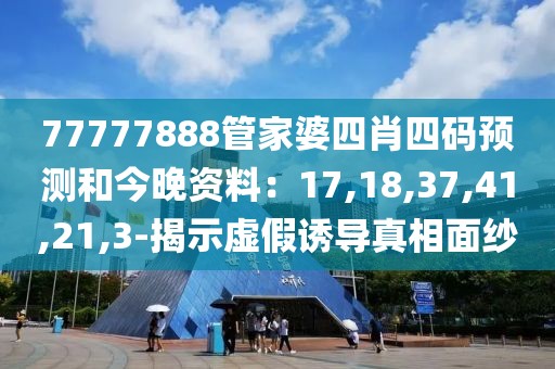 77777888管家婆四肖四码预测和今晚资料：17,18,37,41,21,3-揭示虚假诱导真相面纱