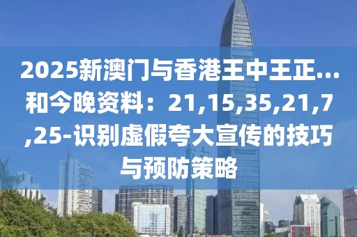 2025新澳门与香港王中王正…和今晚资料：21,15,35,21,7,25-识别虚假夸大宣传的技巧与预防策略