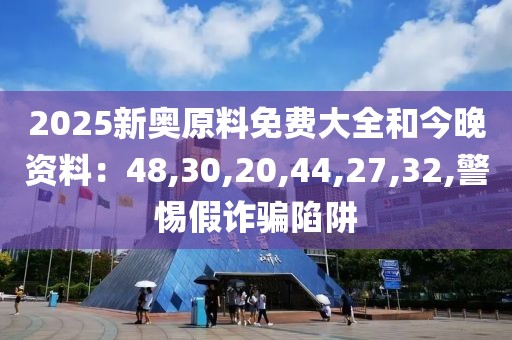 2025新奥原料免费大全和今晚资料：48,30,20,44,27,32,警惕假诈骗陷阱