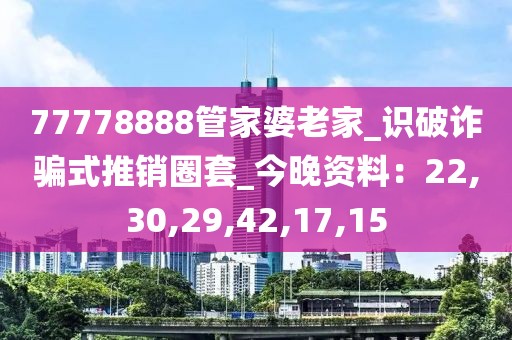 77778888管家婆老家_识破诈骗式推销圈套_今晚资料：22,30,29,42,17,15
