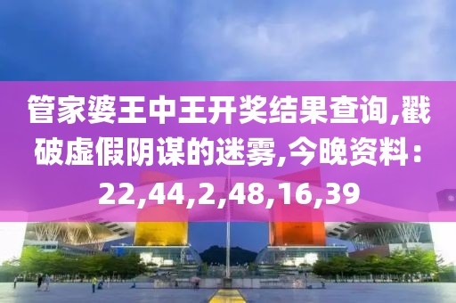 管家婆王中王开奖结果查询,戳破虚假阴谋的迷雾,今晚资料：22,44,2,48,16,39
