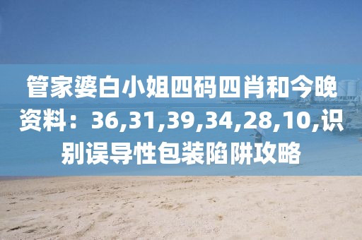管家婆白小姐四码四肖和今晚资料：36,31,39,34,28,10,识别误导性包装陷阱攻略